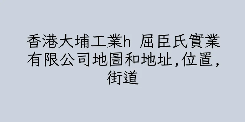 香港大埔工業h 屈臣氏實業有限公司地圖和地址,位置,街道