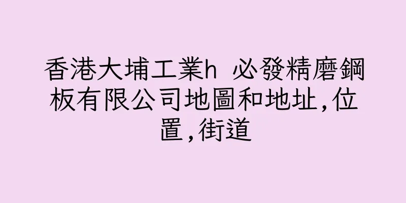 香港大埔工業h 必發精磨鋼板有限公司地圖和地址,位置,街道