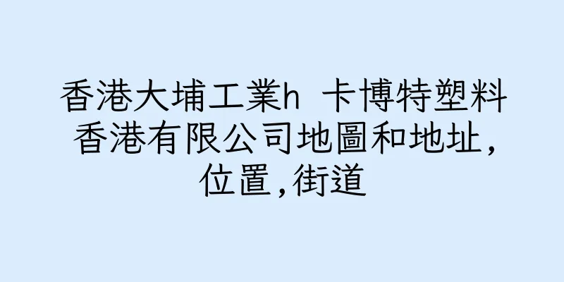 香港大埔工業h 卡博特塑料香港有限公司地圖和地址,位置,街道