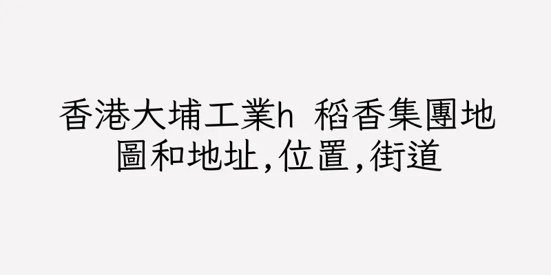 香港大埔工業h 稻香集團地圖和地址,位置,街道