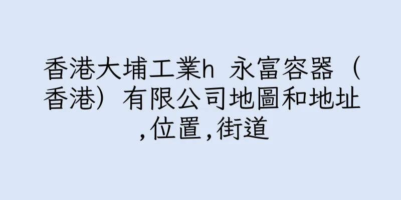 香港大埔工業h 永富容器（香港）有限公司地圖和地址,位置,街道