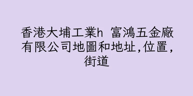香港大埔工業h 富鴻五金廠有限公司地圖和地址,位置,街道