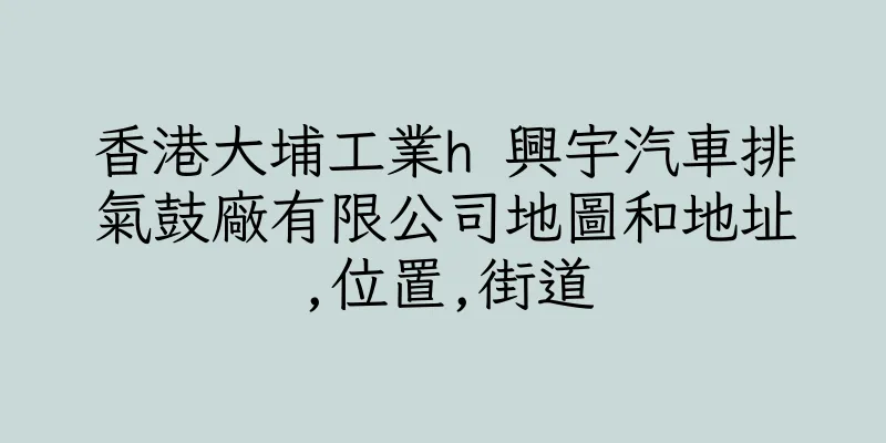 香港大埔工業h 興宇汽車排氣鼓廠有限公司地圖和地址,位置,街道
