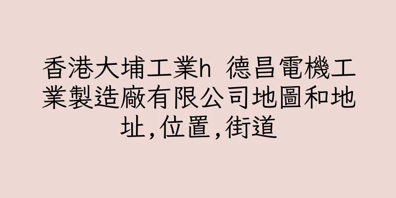香港大埔工業h 德昌電機工業製造廠有限公司地圖和地址,位置,街道