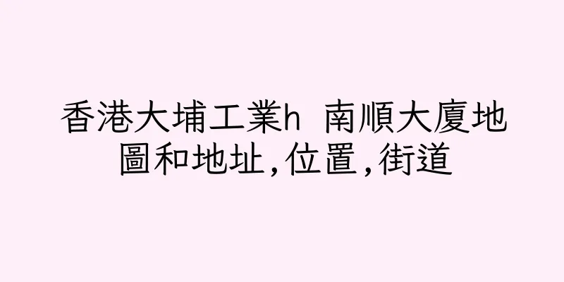 香港大埔工業h 南順大廈地圖和地址,位置,街道