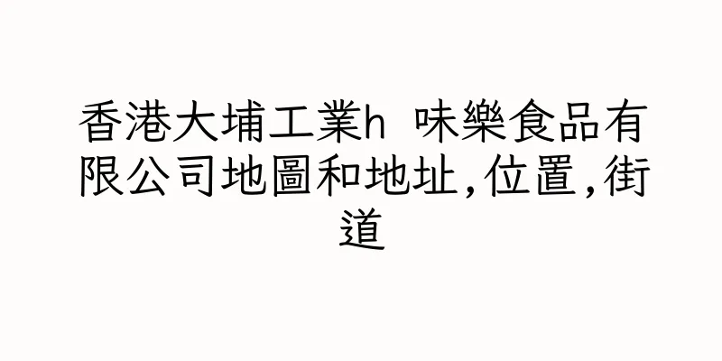 香港大埔工業h 味樂食品有限公司地圖和地址,位置,街道