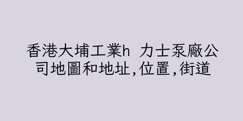香港大埔工業h 力士泵廠公司地圖和地址,位置,街道