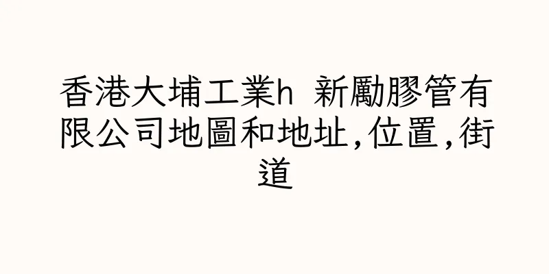 香港大埔工業h 新勵膠管有限公司地圖和地址,位置,街道