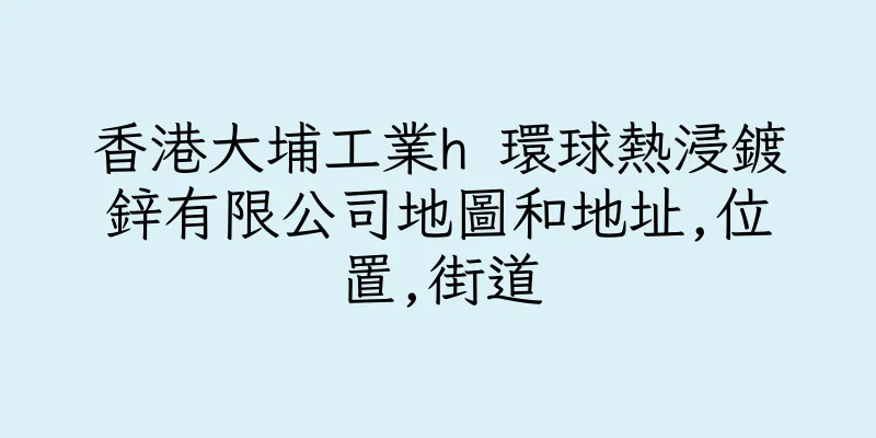 香港大埔工業h 環球熱浸鍍鋅有限公司地圖和地址,位置,街道