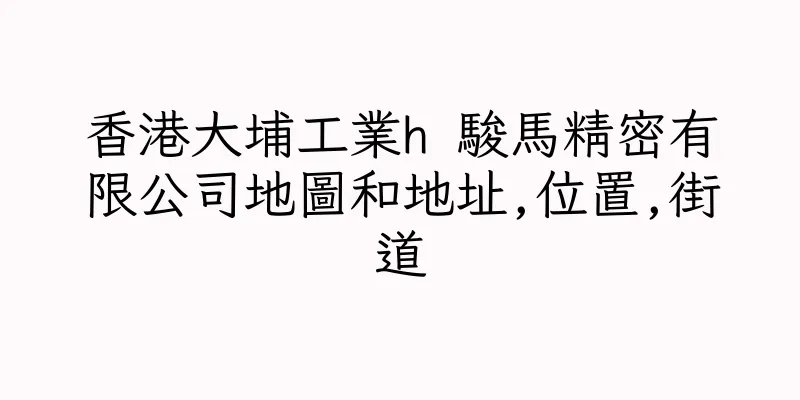 香港大埔工業h 駿馬精密有限公司地圖和地址,位置,街道