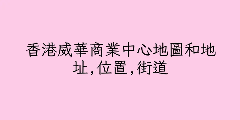 香港威華商業中心地圖和地址,位置,街道