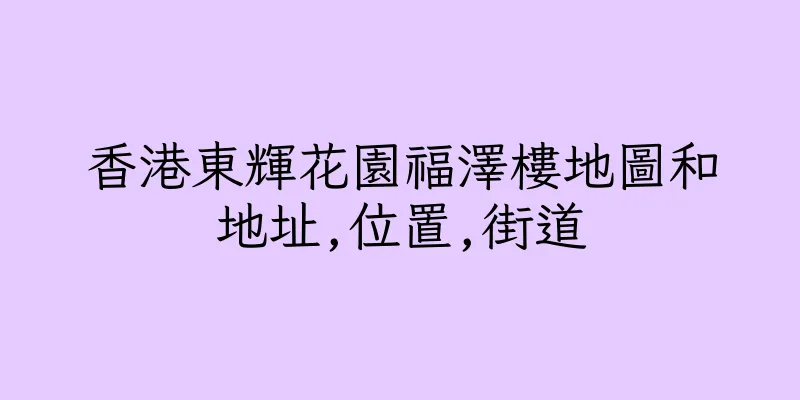 香港東輝花園福澤樓地圖和地址,位置,街道