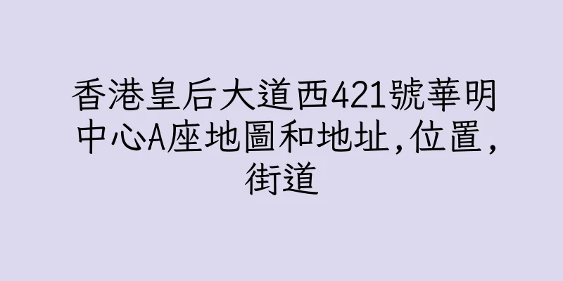 香港皇后大道西421號華明中心A座地圖和地址,位置,街道