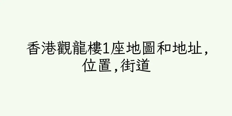 香港觀龍樓1座地圖和地址,位置,街道
