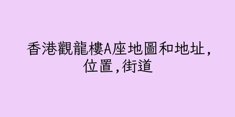 香港觀龍樓A座地圖和地址,位置,街道