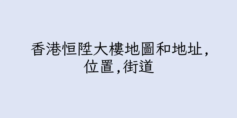 香港恒陞大樓地圖和地址,位置,街道