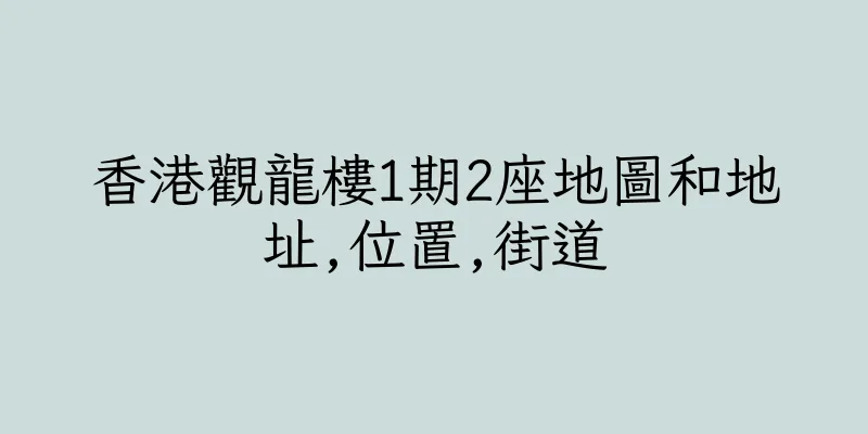 香港觀龍樓1期2座地圖和地址,位置,街道