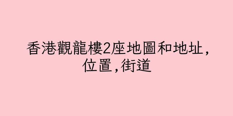 香港觀龍樓2座地圖和地址,位置,街道