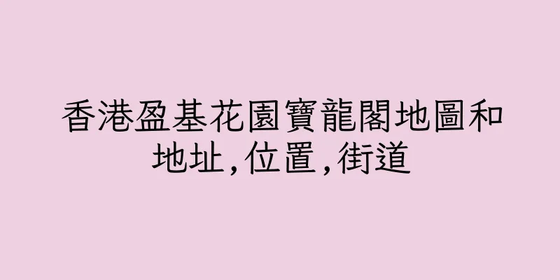 香港盈基花園寶龍閣地圖和地址,位置,街道