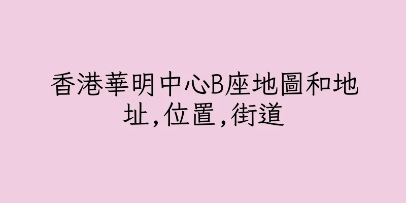 香港華明中心B座地圖和地址,位置,街道