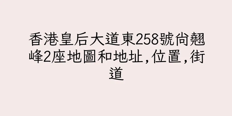香港皇后大道東258號尚翹峰2座地圖和地址,位置,街道