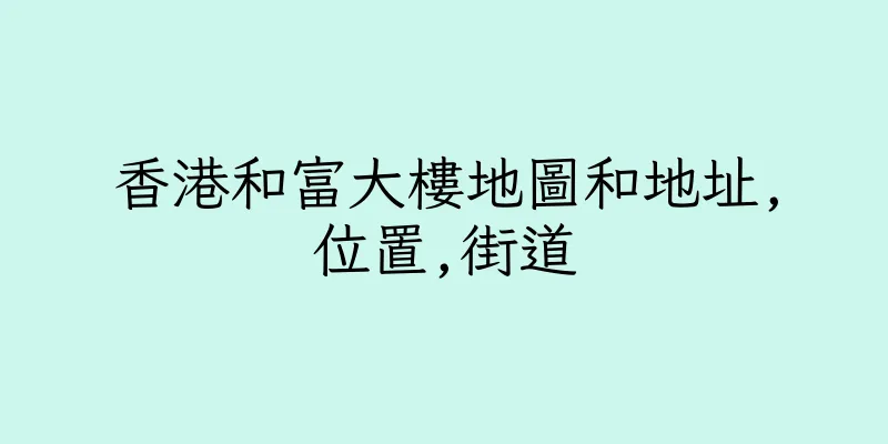 香港和富大樓地圖和地址,位置,街道