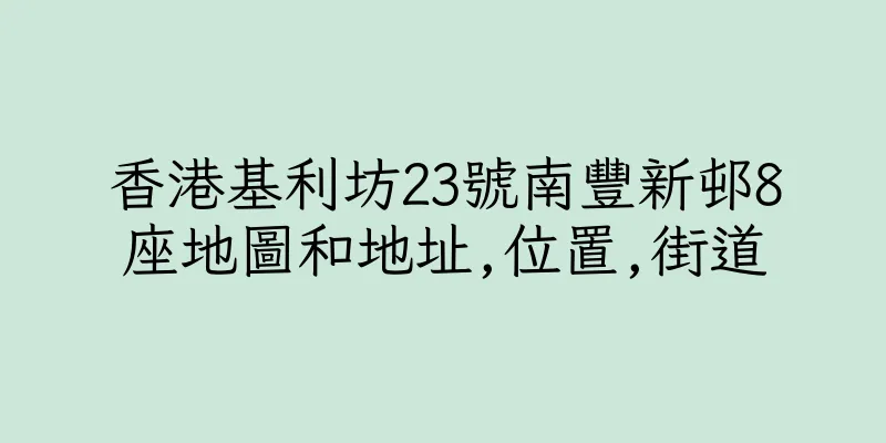 香港基利坊23號南豐新邨8座地圖和地址,位置,街道