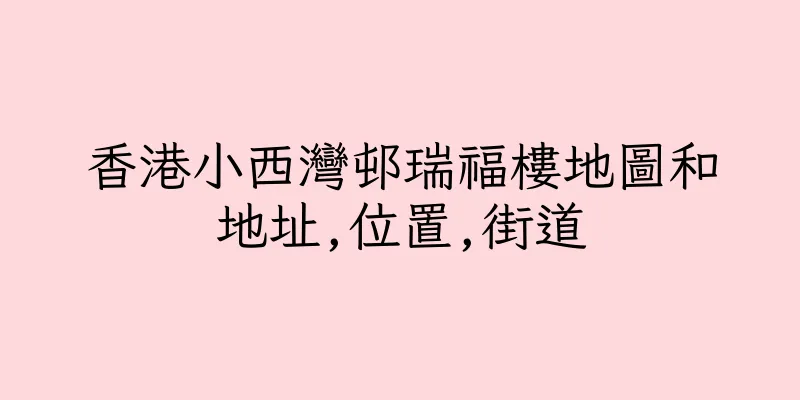 香港小西灣邨瑞福樓地圖和地址,位置,街道