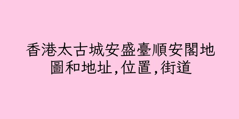 香港太古城安盛臺順安閣地圖和地址,位置,街道