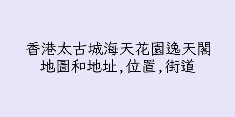 香港太古城海天花園逸天閣地圖和地址,位置,街道