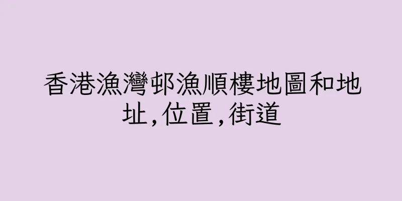 香港漁灣邨漁順樓地圖和地址,位置,街道