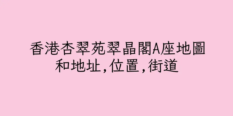 香港杏翠苑翠晶閣A座地圖和地址,位置,街道
