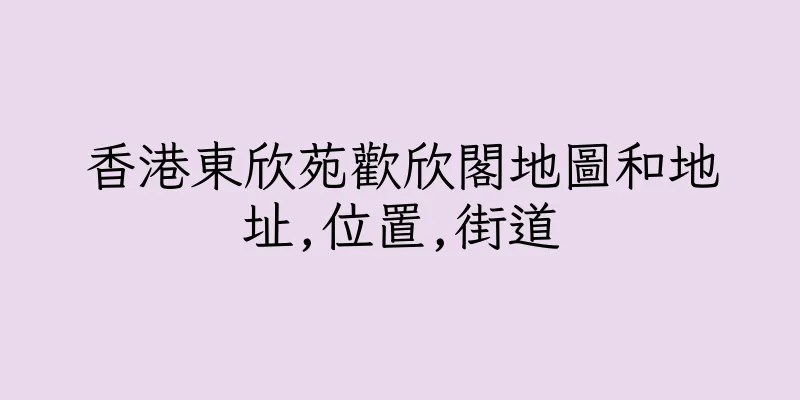 香港東欣苑歡欣閣地圖和地址,位置,街道