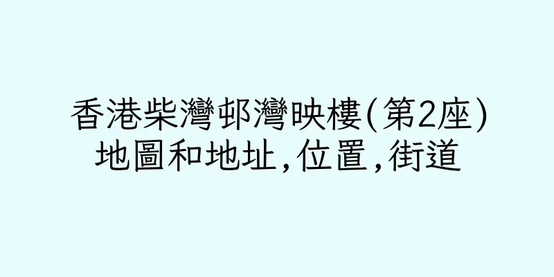 香港柴灣邨灣映樓(第2座)地圖和地址,位置,街道