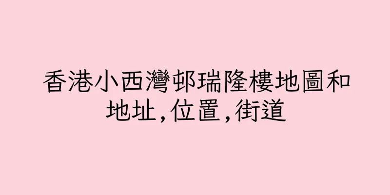 香港小西灣邨瑞隆樓地圖和地址,位置,街道