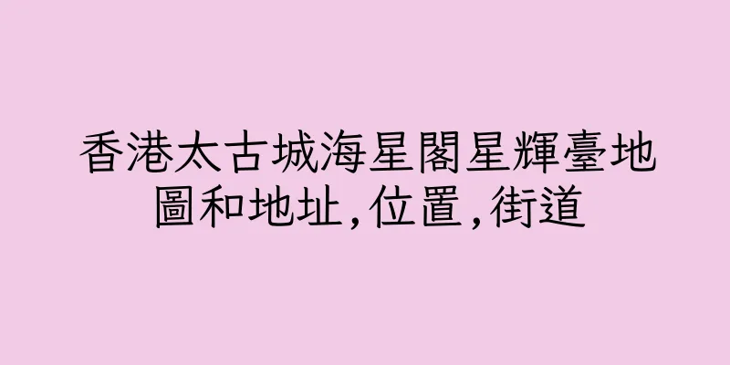 香港太古城海星閣星輝臺地圖和地址,位置,街道