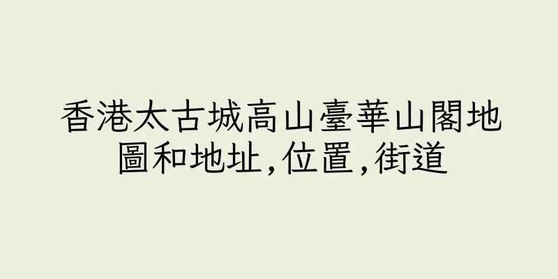 香港太古城高山臺華山閣地圖和地址,位置,街道