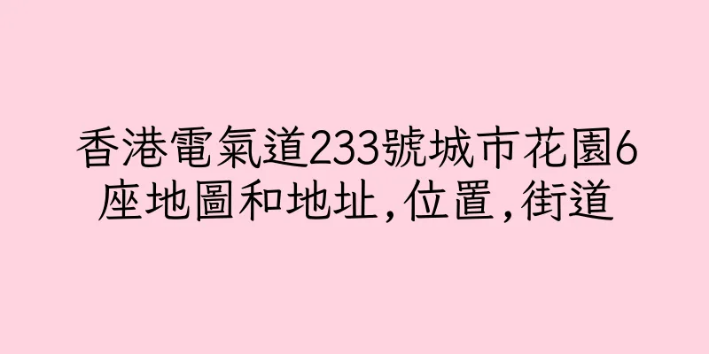 香港電氣道233號城市花園6座地圖和地址,位置,街道