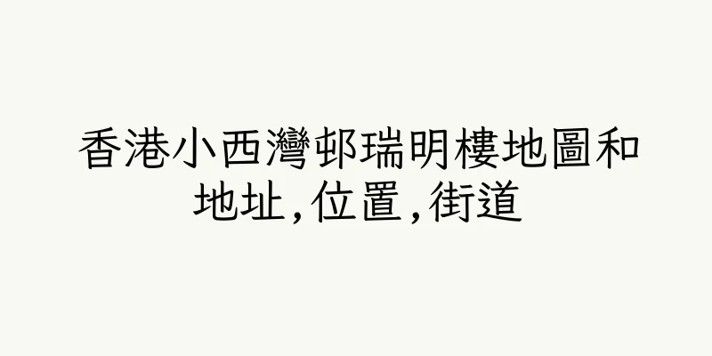 香港小西灣邨瑞明樓地圖和地址,位置,街道