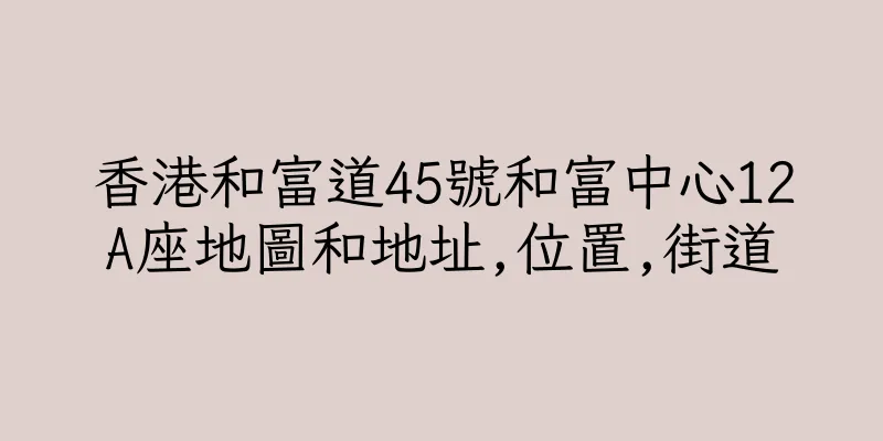 香港和富道45號和富中心12A座地圖和地址,位置,街道