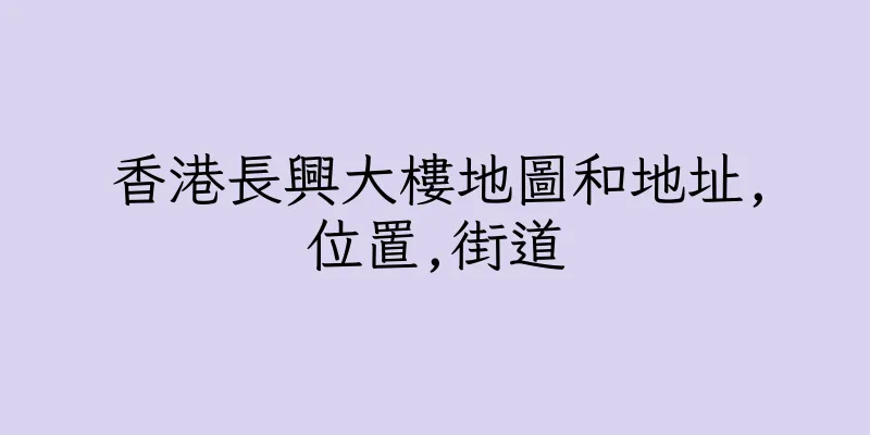 香港長興大樓地圖和地址,位置,街道