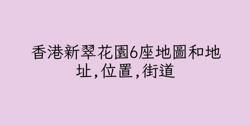香港新翠花園6座地圖和地址,位置,街道