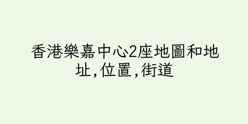 香港樂嘉中心2座地圖和地址,位置,街道