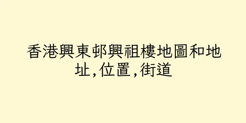 香港興東邨興祖樓地圖和地址,位置,街道