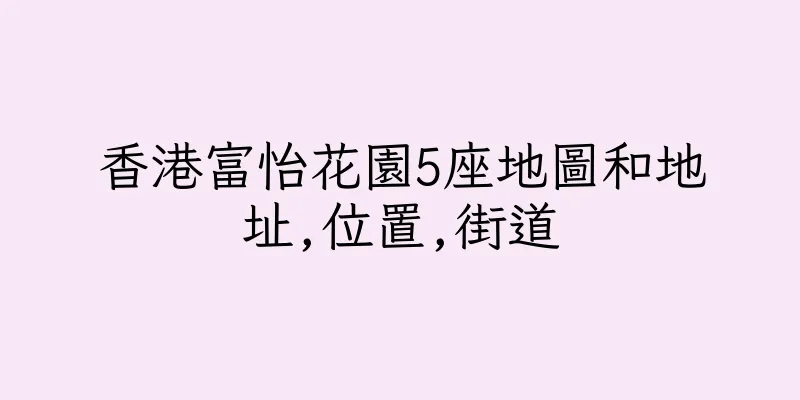 香港富怡花園5座地圖和地址,位置,街道