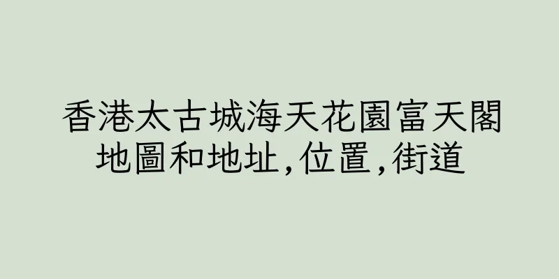 香港太古城海天花園富天閣地圖和地址,位置,街道