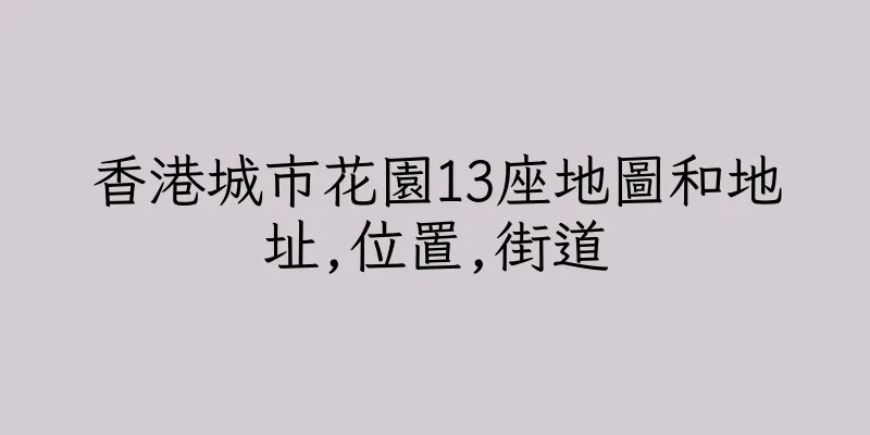 香港城市花園13座地圖和地址,位置,街道