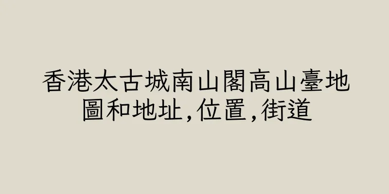 香港太古城南山閣高山臺地圖和地址,位置,街道