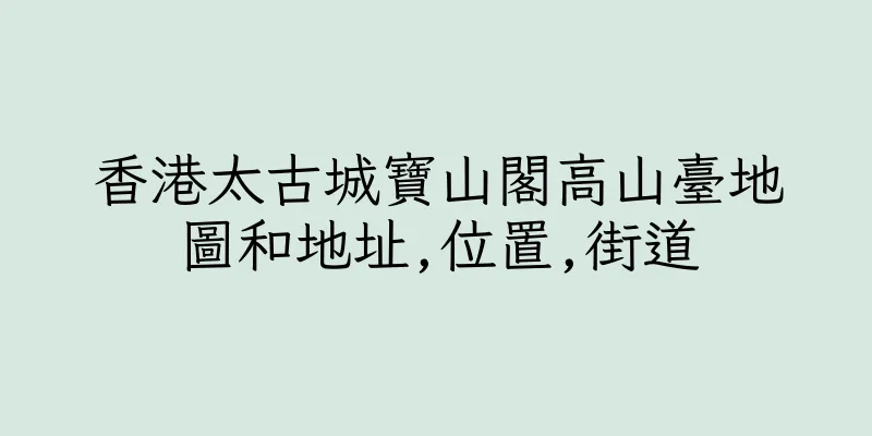 香港太古城寶山閣高山臺地圖和地址,位置,街道