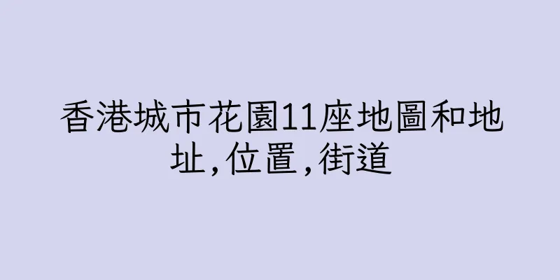 香港城市花園11座地圖和地址,位置,街道
